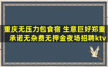 重庆无压力包食宿 生意巨好郑重承诺无杂费无押金夜场招聘ktv